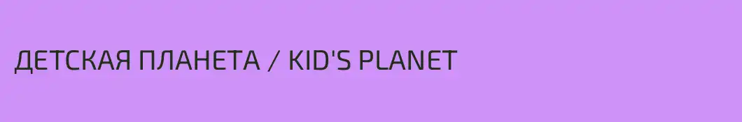 ДЕТСКАЯ ПЛАНЕТА \ KID'S PLANET